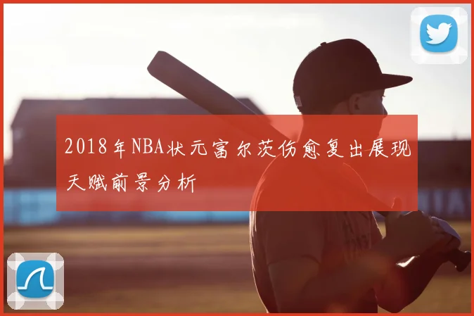 2018年NBA状元富尔茨伤愈复出展现天赋前景分析