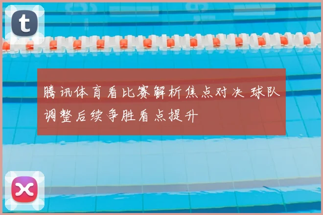 腾讯体育看比赛解析焦点对决 球队调整后续争胜看点提升