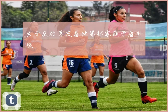 女子反对男友看世界杯家庭矛盾升级