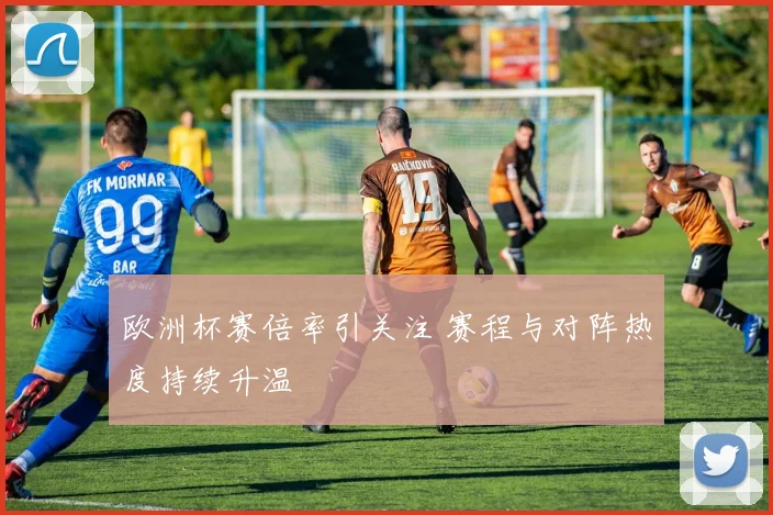 欧洲杯赛倍率引关注 赛程与对阵热度持续升温