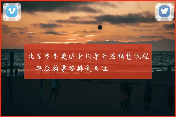 北京冬季奥运会门票开启销售流程，观众购票安排受关注
