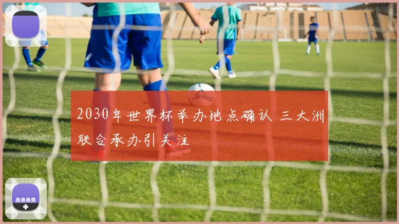 2030年世界杯举办地点确认 三大洲联合承办引关注