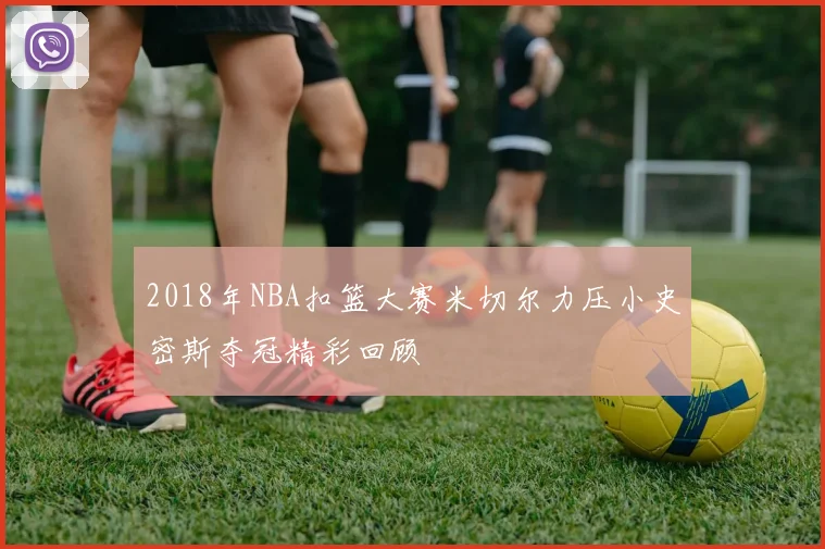 2018年NBA扣篮大赛米切尔力压小史密斯夺冠精彩回顾