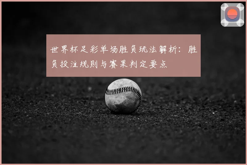 世界杯足彩单场胜负玩法解析:胜负投注规则与赛果判定要点