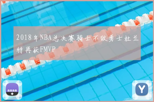2018年NBA总决赛骑士不敌勇士杜兰特再获FMVP
