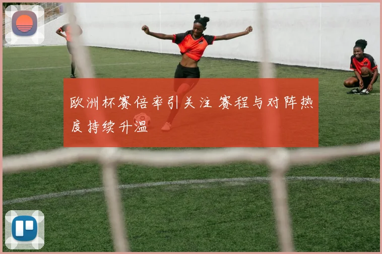 欧洲杯赛倍率引关注 赛程与对阵热度持续升温