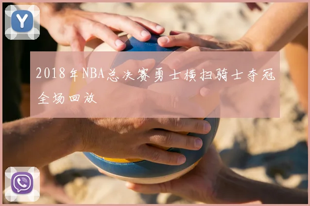 2018年NBA总决赛勇士横扫骑士夺冠全场回放