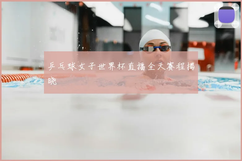 乒乓球女子世界杯直播全天赛程揭晓