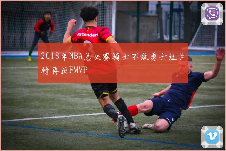 2018年NBA总决赛骑士不敌勇士杜兰特再获FMVP