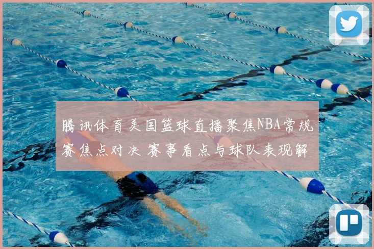 腾讯体育美国篮球直播聚焦NBA常规赛焦点对决 赛事看点与球队表现解析