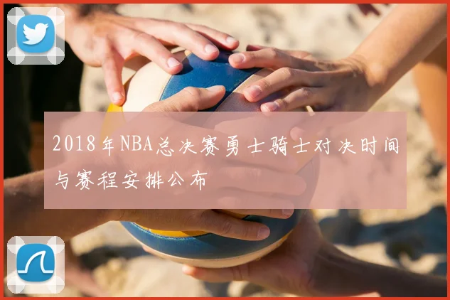 2018年NBA总决赛勇士骑士对决时间与赛程安排公布