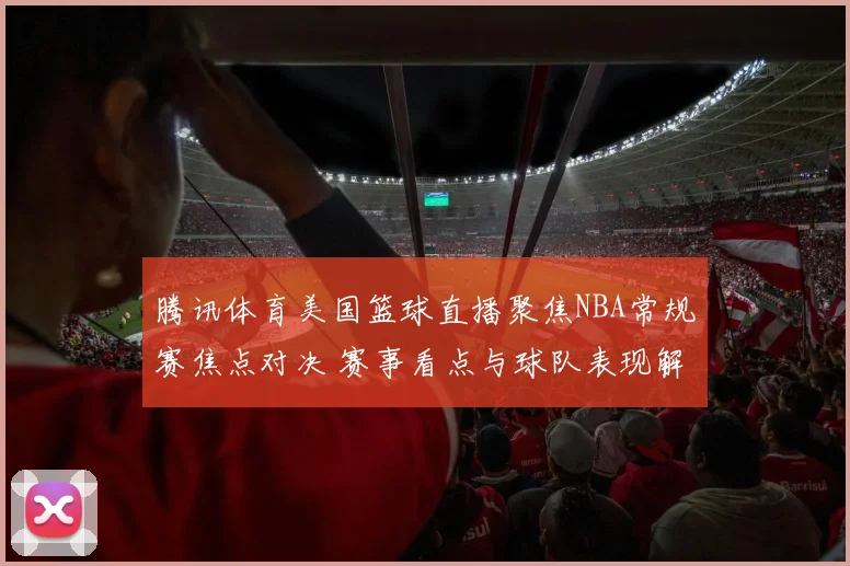 腾讯体育美国篮球直播聚焦NBA常规赛焦点对决 赛事看点与球队表现解析