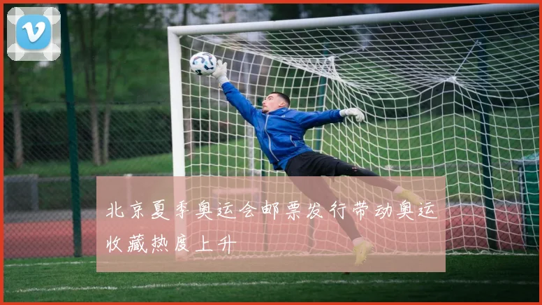 北京夏季奥运会邮票发行带动奥运收藏热度上升