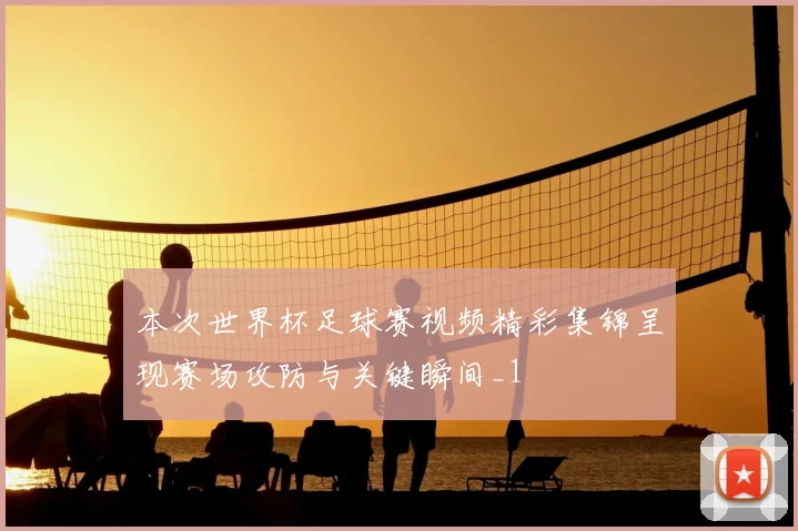 本次世界杯足球赛视频精彩集锦呈现赛场攻防与关键瞬间_1
