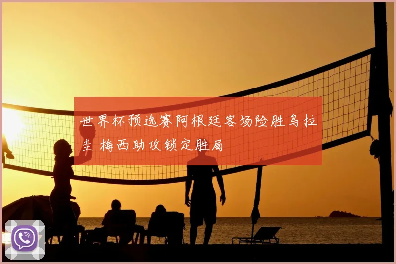 世界杯预选赛阿根廷客场险胜乌拉圭 梅西助攻锁定胜局