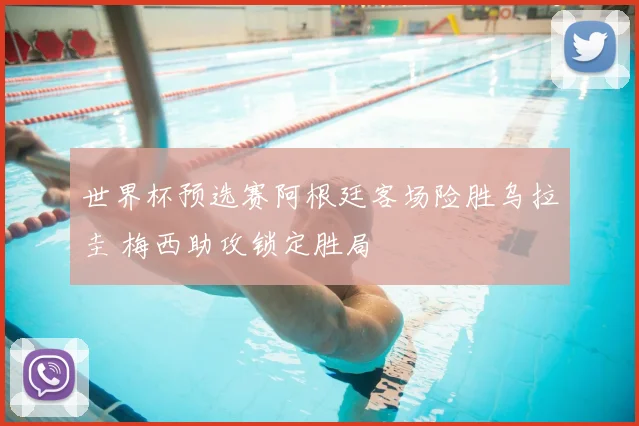 世界杯预选赛阿根廷客场险胜乌拉圭 梅西助攻锁定胜局