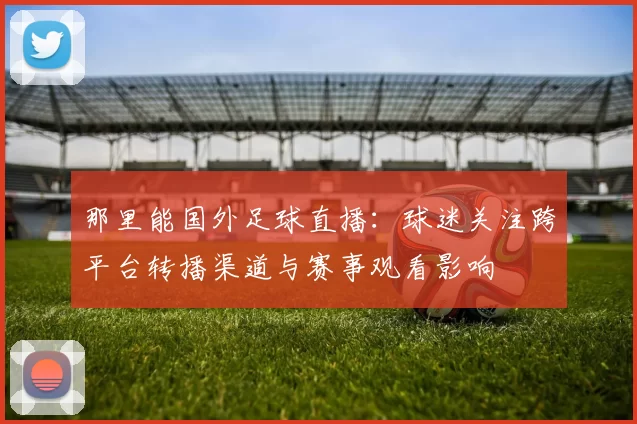 那里能国外足球直播：球迷关注跨平台转播渠道与赛事观看影响