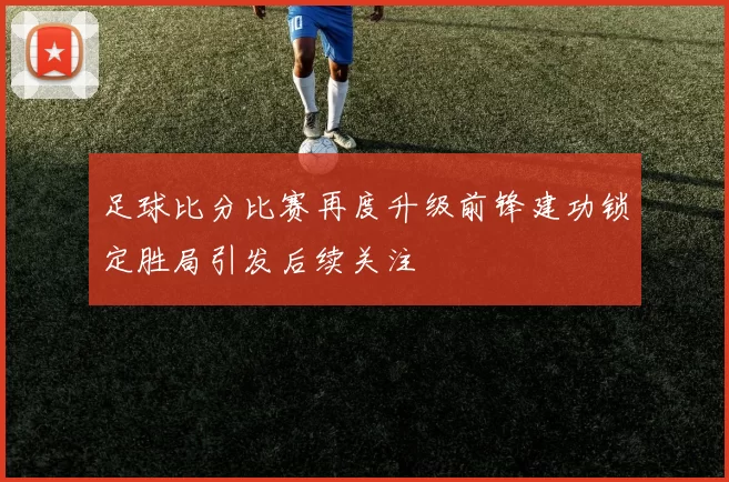 足球比分比赛再度升级前锋建功锁定胜局引发后续关注