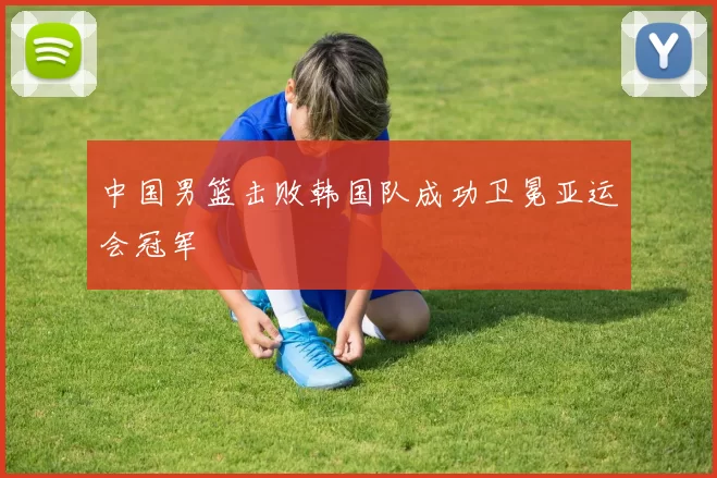 中国男篮击败韩国队成功卫冕亚运会冠军