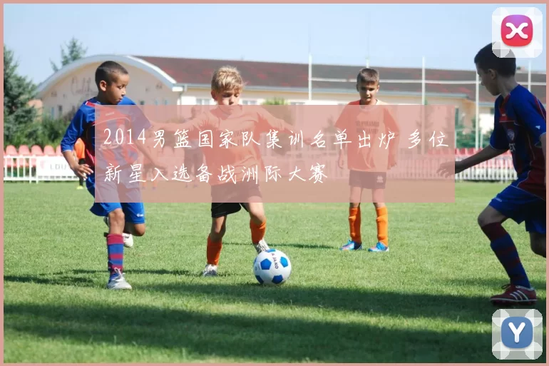 2014男篮国家队集训名单出炉 多位新星入选备战洲际大赛