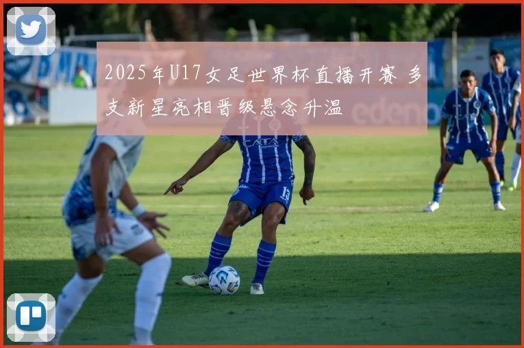 2025年U17女足世界杯直播开赛 多支新星亮相晋级悬念升温