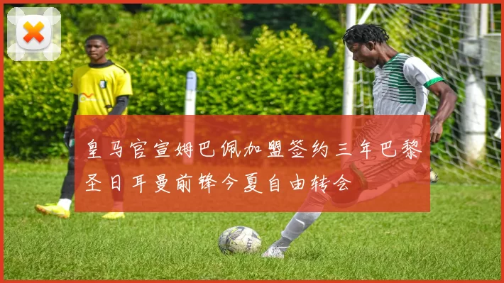 皇马官宣姆巴佩加盟签约三年巴黎圣日耳曼前锋今夏自由转会