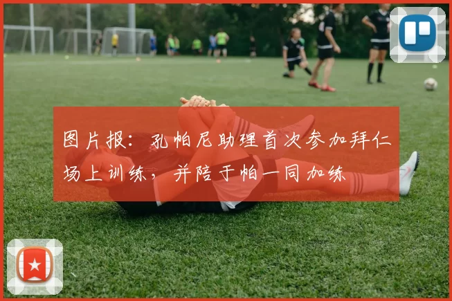 图片报：孔帕尼助理首次参加拜仁场上训练，并陪于帕一同加练