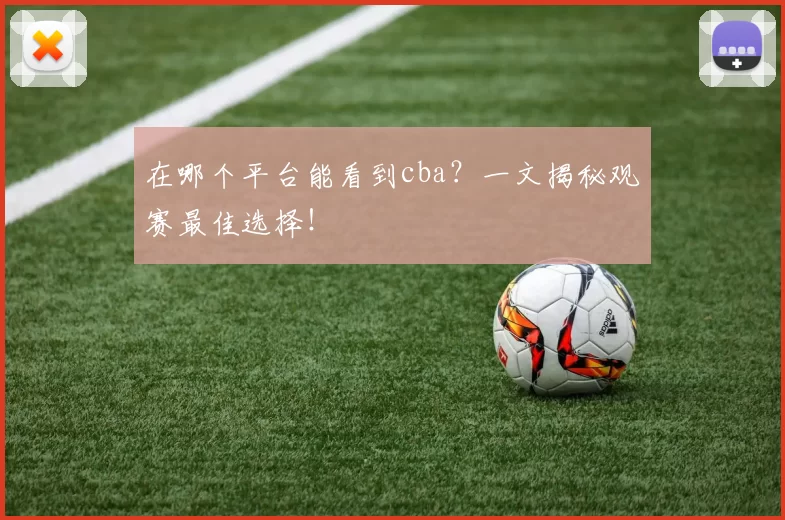 在哪个平台能看到cba？一文揭秘观赛最佳选择！