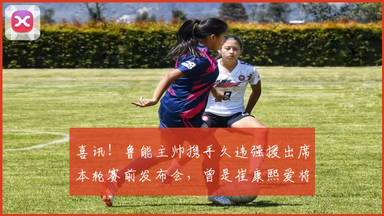 喜讯！鲁能主帅携手久违强援出席本轮赛前发布会，曾是崔康熙爱将