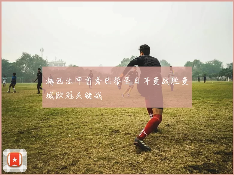 梅西法甲首秀巴黎圣日耳曼战胜曼城欧冠关键战