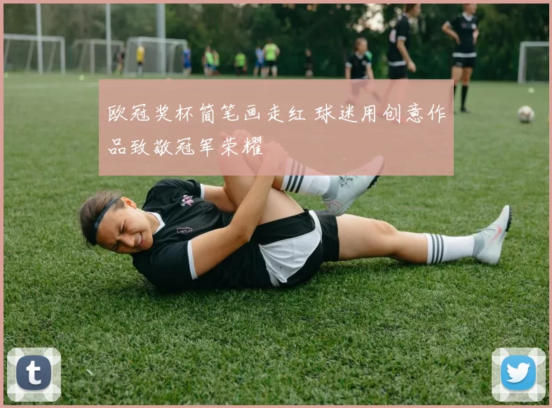 欧冠奖杯简笔画走红 球迷用创意作品致敬冠军荣耀