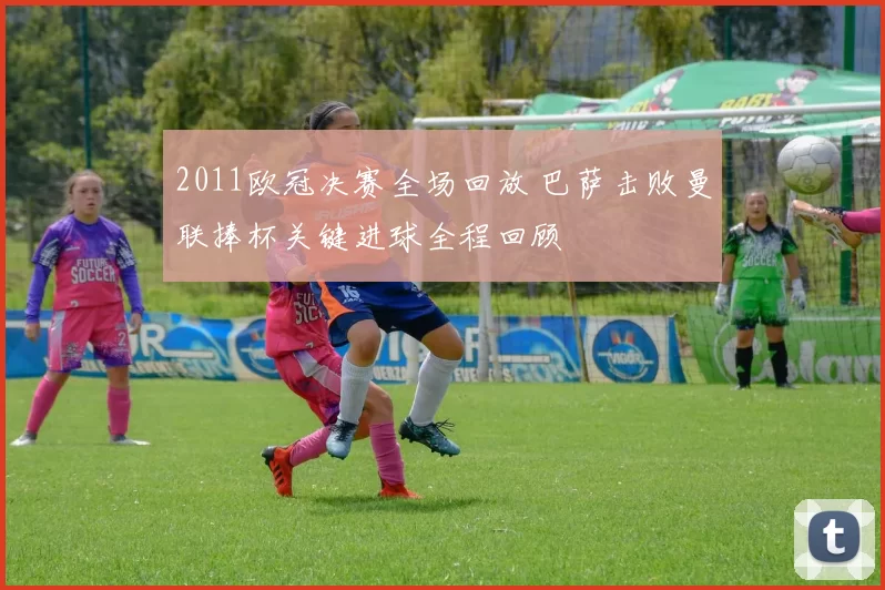 2011欧冠决赛全场回放 巴萨击败曼联捧杯关键进球全程回顾