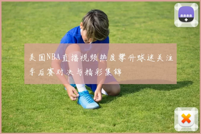 美国NBA直播视频热度攀升球迷关注季后赛对决与精彩集锦