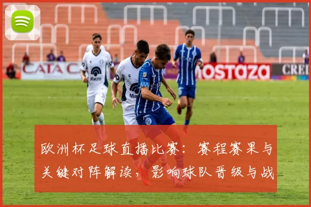 欧洲杯足球直播比赛：赛程赛果与关键对阵解读，影响球队晋级与战术安排