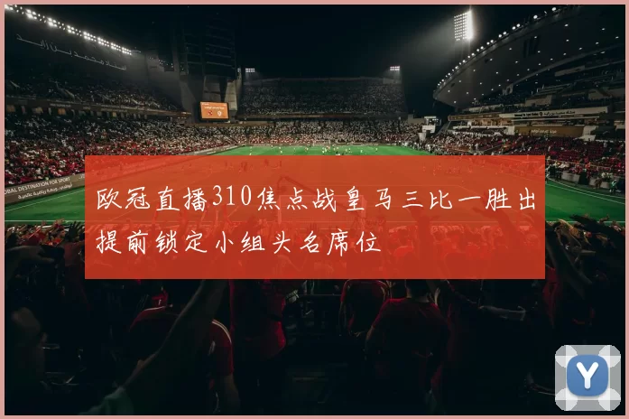 欧冠直播310焦点战皇马三比一胜出提前锁定小组头名席位