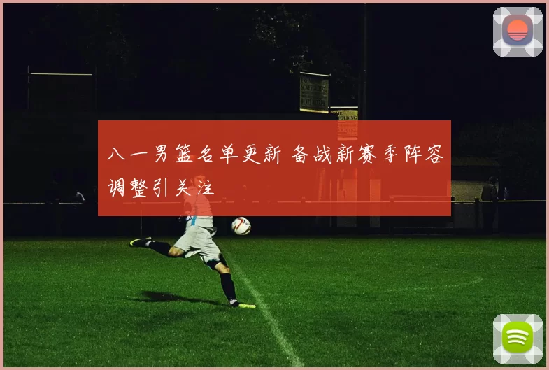 八一男篮名单更新 备战新赛季阵容调整引关注