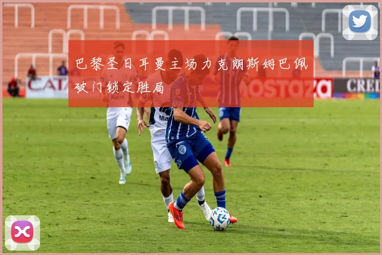 巴黎圣日耳曼主场力克朗斯姆巴佩破门锁定胜局